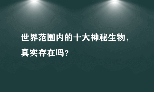 世界范围内的十大神秘生物，真实存在吗？