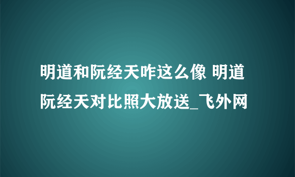 明道和阮经天咋这么像 明道阮经天对比照大放送_飞外网