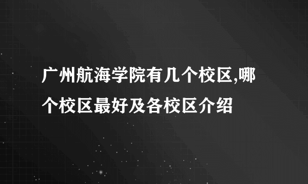 广州航海学院有几个校区,哪个校区最好及各校区介绍 