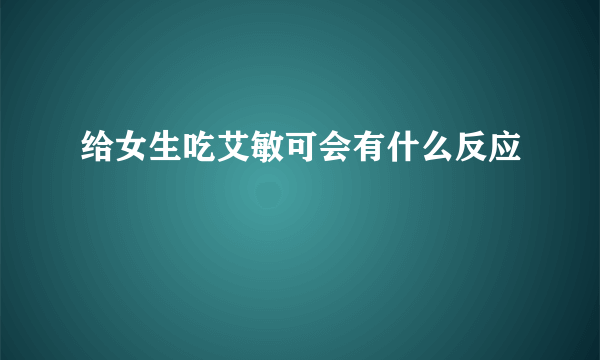 给女生吃艾敏可会有什么反应