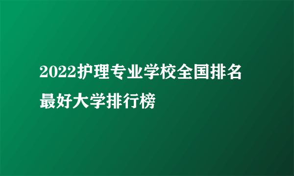 2022护理专业学校全国排名 最好大学排行榜