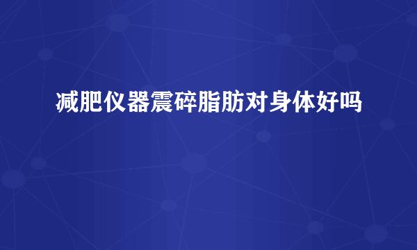 减肥仪器震碎脂肪对身体好吗