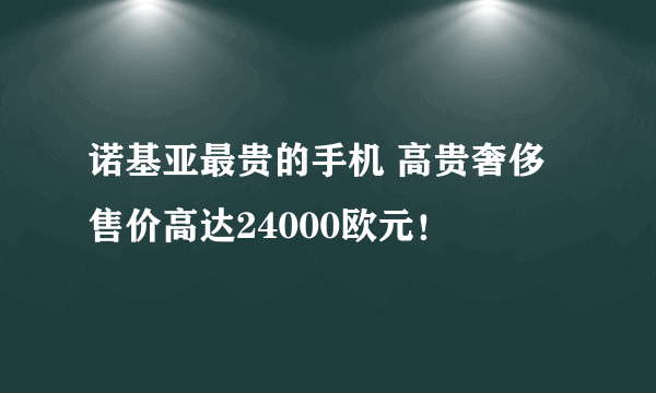 诺基亚最贵的手机 高贵奢侈售价高达24000欧元！ 