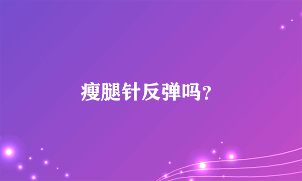 瘦腿针反弹吗？