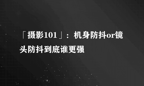 「摄影101」：机身防抖or镜头防抖到底谁更强