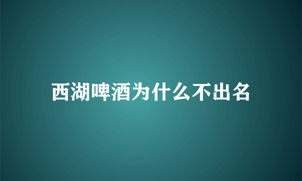 西湖啤酒为什么不出名