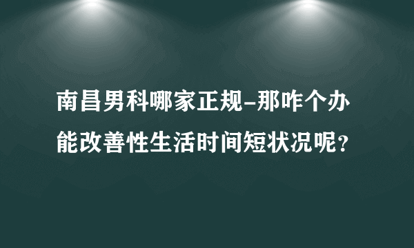 南昌男科哪家正规-那咋个办能改善性生活时间短状况呢？