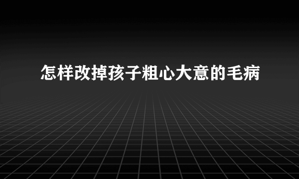 怎样改掉孩子粗心大意的毛病