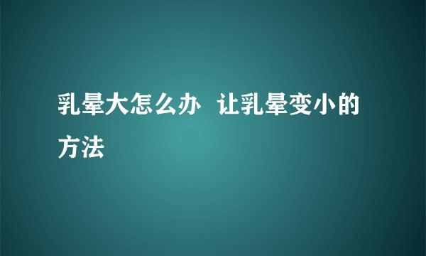 乳晕大怎么办  让乳晕变小的方法