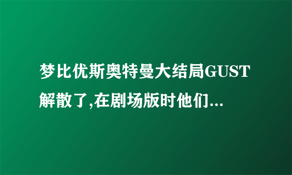 梦比优斯奥特曼大结局GUST解散了,在剧场版时他们是怎么又在一起的?