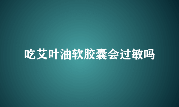 吃艾叶油软胶囊会过敏吗