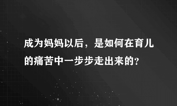 成为妈妈以后，是如何在育儿的痛苦中一步步走出来的？