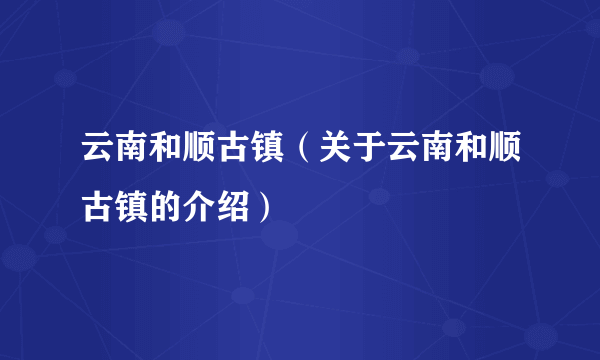 云南和顺古镇（关于云南和顺古镇的介绍）