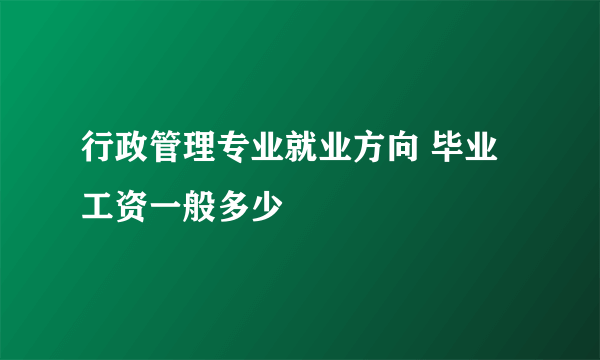 行政管理专业就业方向 毕业工资一般多少