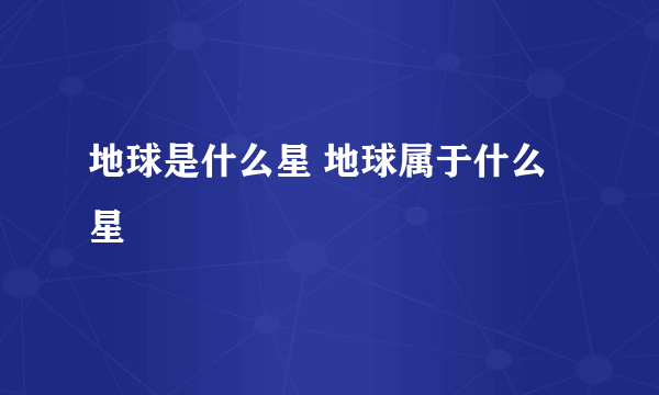 地球是什么星 地球属于什么星