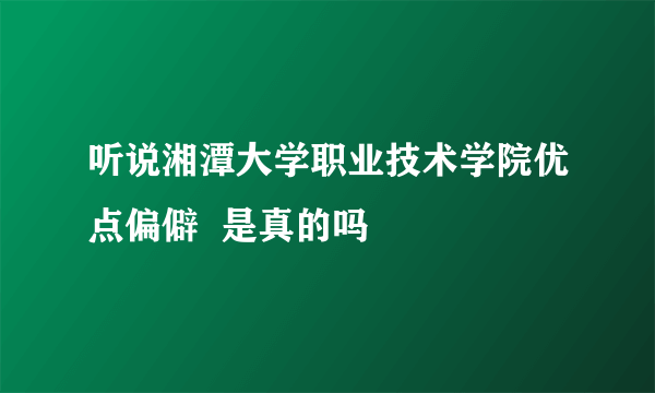 听说湘潭大学职业技术学院优点偏僻  是真的吗