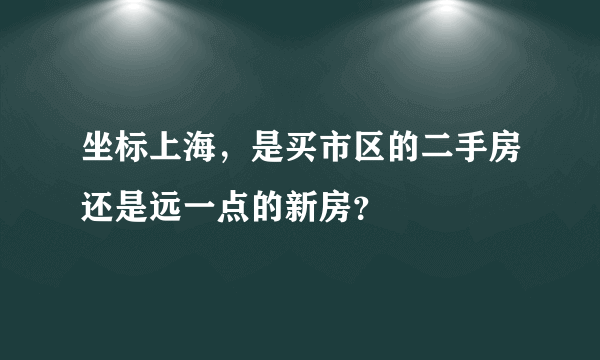 坐标上海，是买市区的二手房还是远一点的新房？