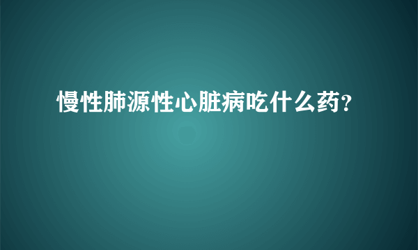 慢性肺源性心脏病吃什么药？