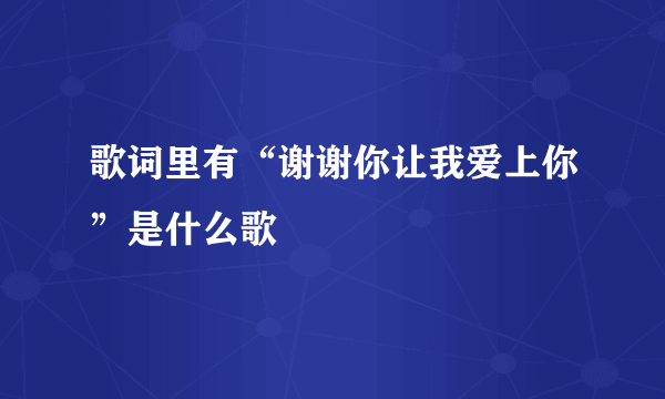 歌词里有“谢谢你让我爱上你”是什么歌