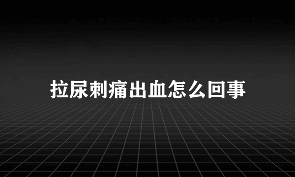 拉尿刺痛出血怎么回事