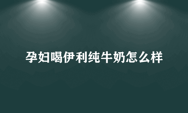 孕妇喝伊利纯牛奶怎么样