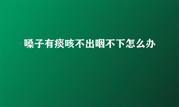 嗓子有痰咳不出咽不下怎么办