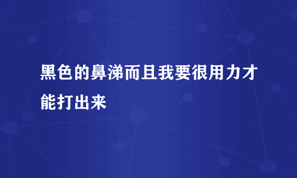 黑色的鼻涕而且我要很用力才能打出来