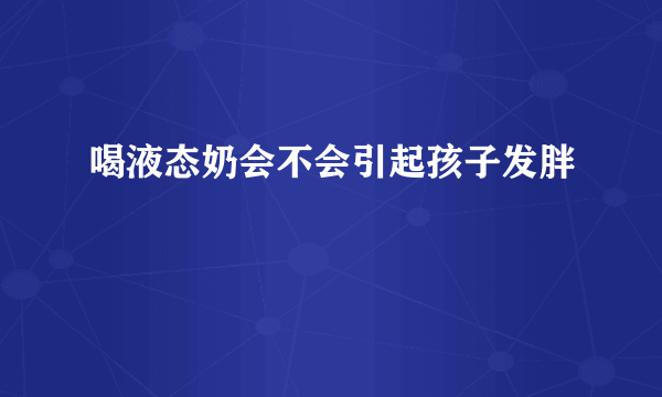 喝液态奶会不会引起孩子发胖