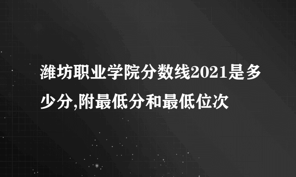 潍坊职业学院分数线2021是多少分,附最低分和最低位次