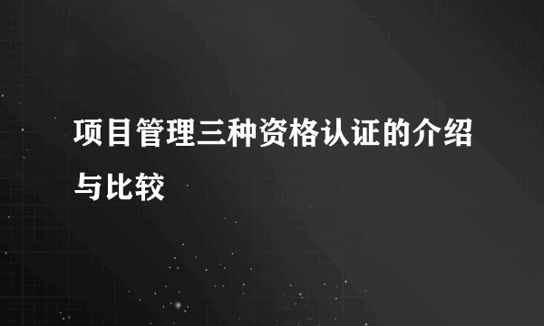 项目管理三种资格认证的介绍与比较