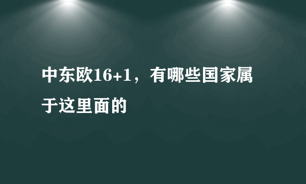 中东欧16+1，有哪些国家属于这里面的