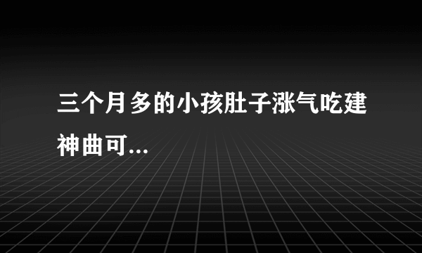 三个月多的小孩肚子涨气吃建神曲可...