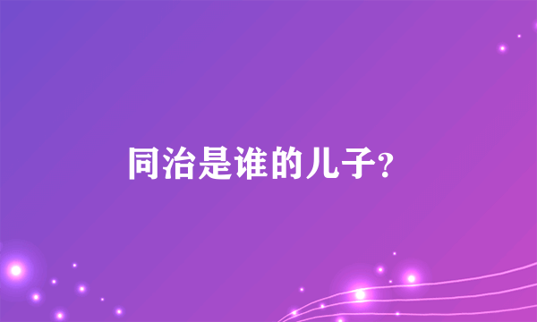 同治是谁的儿子？