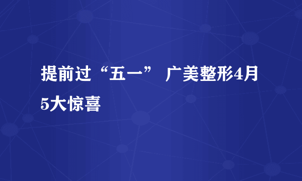 提前过“五一” 广美整形4月5大惊喜