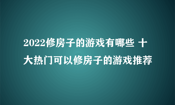 2022修房子的游戏有哪些 十大热门可以修房子的游戏推荐