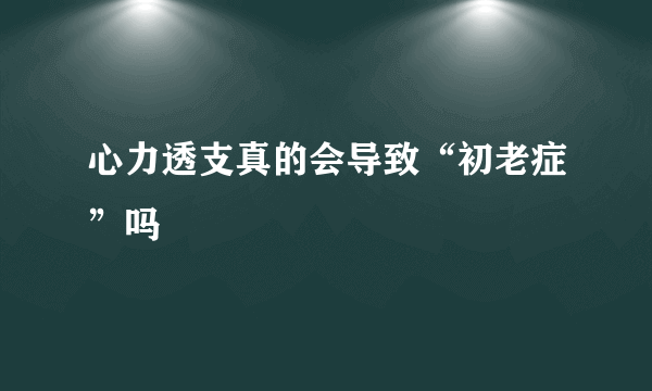 心力透支真的会导致“初老症”吗