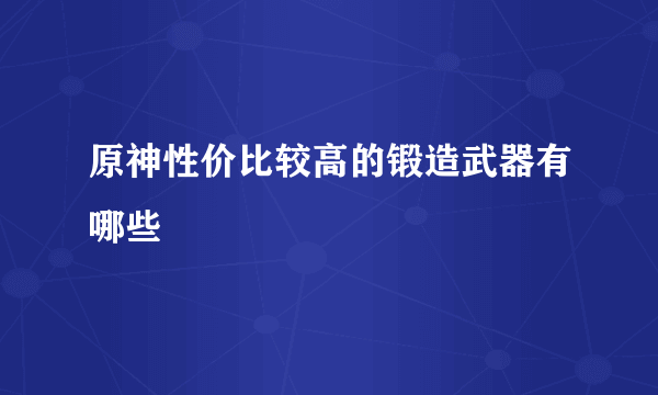 原神性价比较高的锻造武器有哪些