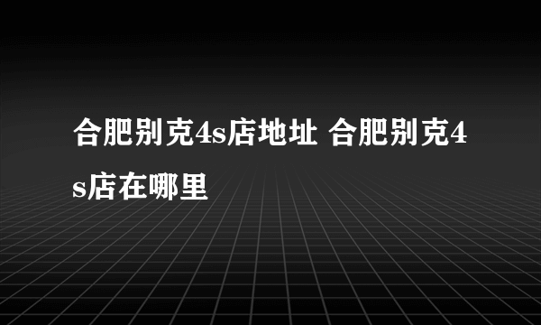 合肥别克4s店地址 合肥别克4s店在哪里