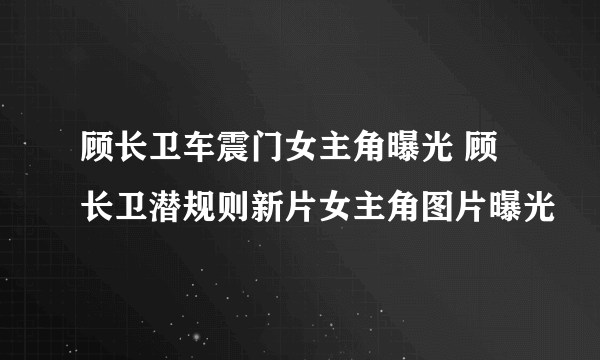 顾长卫车震门女主角曝光 顾长卫潜规则新片女主角图片曝光