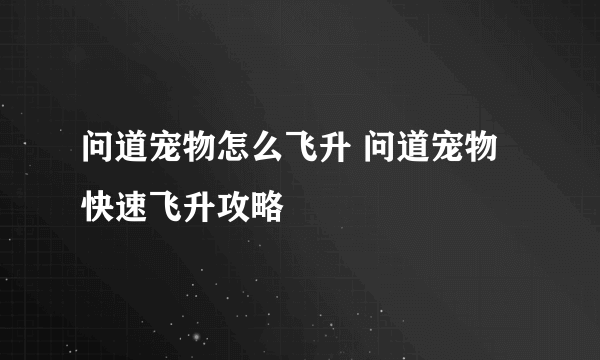 问道宠物怎么飞升 问道宠物快速飞升攻略