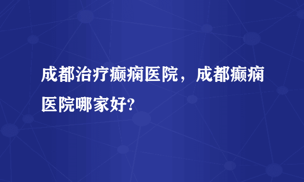 成都治疗癫痫医院，成都癫痫医院哪家好?