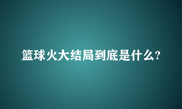 篮球火大结局到底是什么?