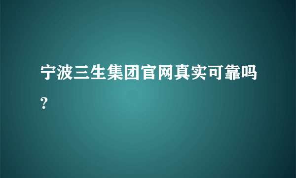 宁波三生集团官网真实可靠吗？