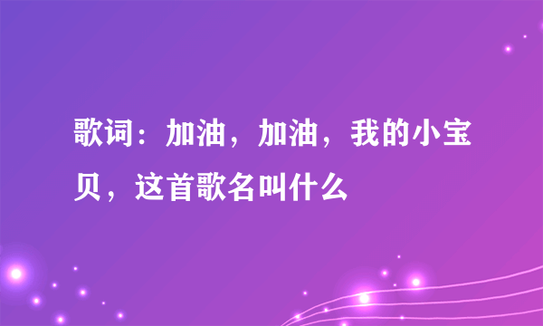 歌词：加油，加油，我的小宝贝，这首歌名叫什么