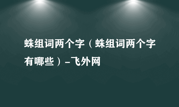 蛛组词两个字（蛛组词两个字有哪些）-飞外网