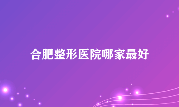 合肥整形医院哪家最好