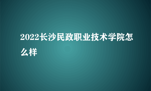 2022长沙民政职业技术学院怎么样