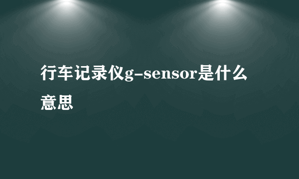 行车记录仪g-sensor是什么意思