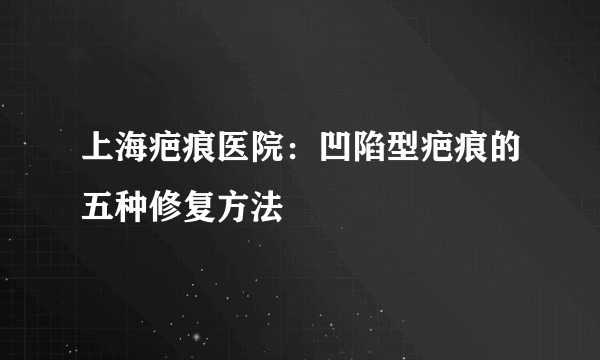 上海疤痕医院：凹陷型疤痕的五种修复方法