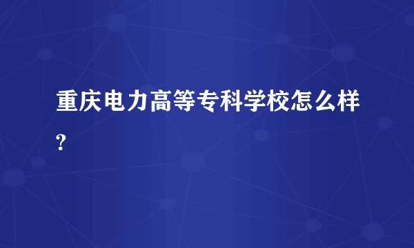 重庆电力高等专科学校怎么样?